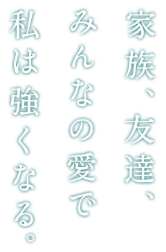 家族、友達、みんなの愛で私は強くなる。